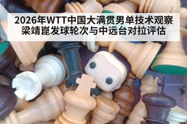 2026年WTT中国大满贯男单技术观察 梁靖崑发球轮次与中远台对拉评估