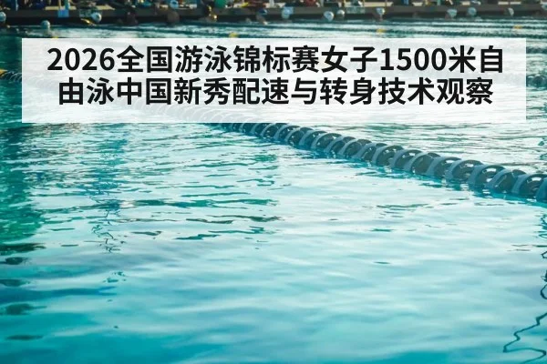 2026全国游泳锦标赛女子1500米自由泳中国新秀配速与转身技术观察